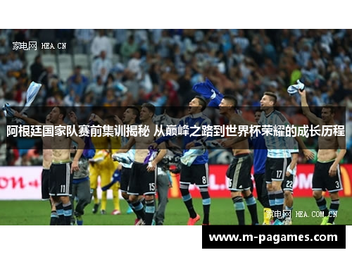 阿根廷国家队赛前集训揭秘 从巅峰之路到世界杯荣耀的成长历程