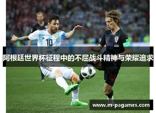 阿根廷世界杯征程中的不屈战斗精神与荣耀追求