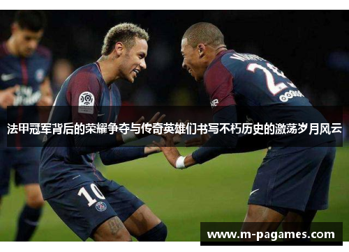 法甲冠军背后的荣耀争夺与传奇英雄们书写不朽历史的激荡岁月风云