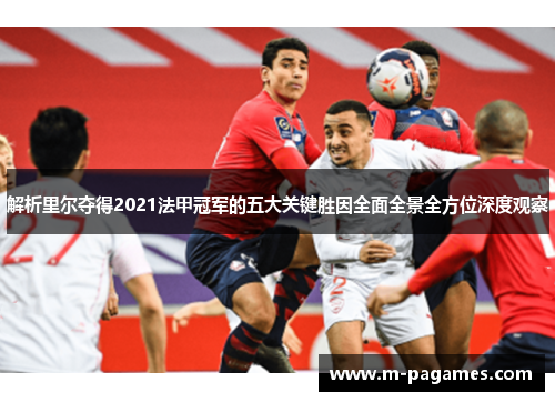 解析里尔夺得2021法甲冠军的五大关键胜因全面全景全方位深度观察 解析里尔夺得2021法甲冠军的五大关键胜因全面全景全方位深度观察