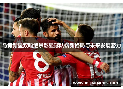马竞新星双响绝杀彰显球队崭新格局与未来发展潜力