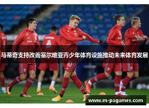 马蒂奇支持改善塞尔维亚青少年体育设施推动未来体育发展