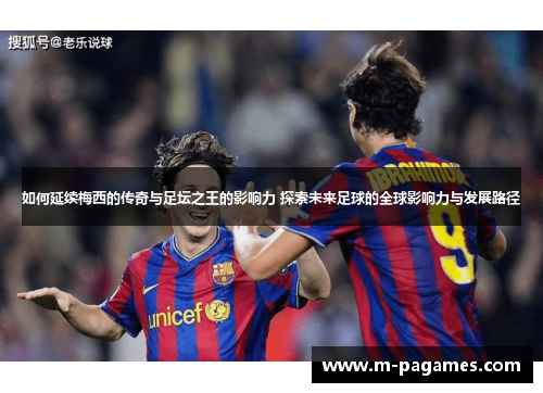 如何延续梅西的传奇与足坛之王的影响力 探索未来足球的全球影响力与发展路径