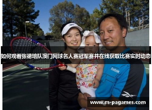 如何观看张德培队澳门网球名人赛冠军赛并在线获取比赛实时动态 如何观看张德培队澳门网球名人赛冠军赛并在线获取比赛实时动态