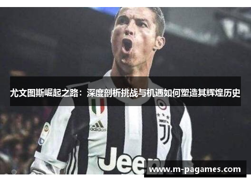 尤文图斯崛起之路：深度剖析挑战与机遇如何塑造其辉煌历史