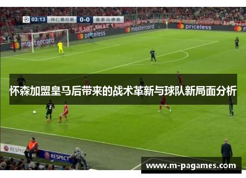 怀森加盟皇马后带来的战术革新与球队新局面分析