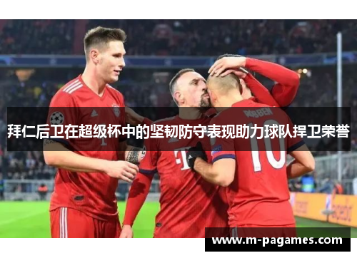 拜仁后卫在超级杯中的坚韧防守表现助力球队捍卫荣誉 拜仁后卫在超级杯中的坚韧防守表现助力球队捍卫荣誉