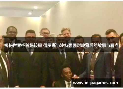 揭秘世界杯首场较量 俄罗斯与沙特强强对决背后的故事与看点 揭秘世界杯首场较量 俄罗斯与沙特强强对决背后的故事与看点