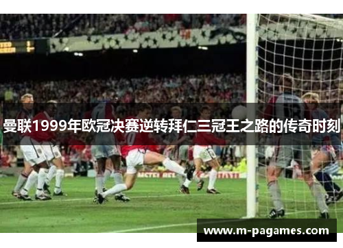 曼联1999年欧冠决赛逆转拜仁三冠王之路的传奇时刻