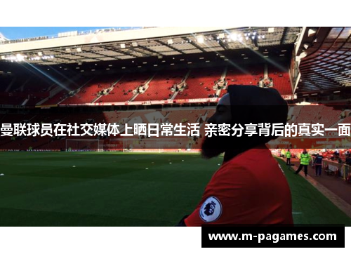 曼联球员在社交媒体上晒日常生活 亲密分享背后的真实一面