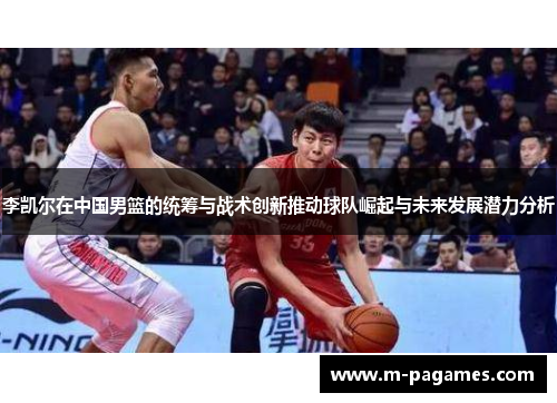 李凯尔在中国男篮的统筹与战术创新推动球队崛起与未来发展潜力分析