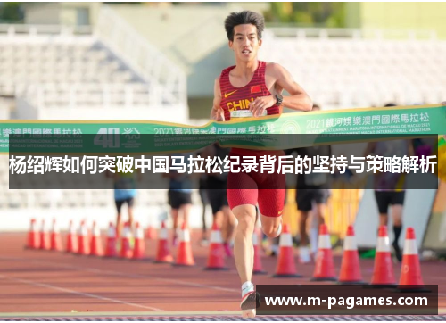 杨绍辉如何突破中国马拉松纪录背后的坚持与策略解析