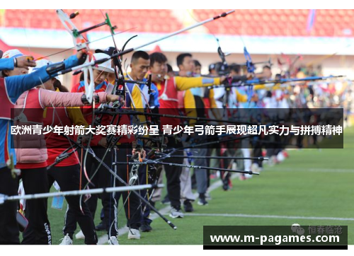 欧洲青少年射箭大奖赛精彩纷呈 青少年弓箭手展现超凡实力与拼搏精神