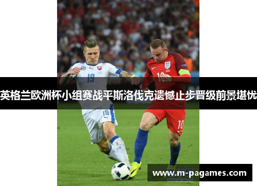 英格兰欧洲杯小组赛战平斯洛伐克遗憾止步晋级前景堪忧