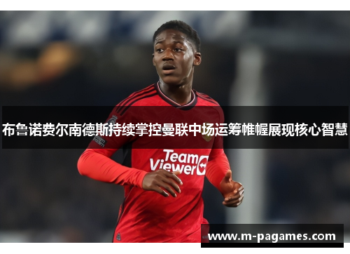 布鲁诺费尔南德斯持续掌控曼联中场运筹帷幄展现核心智慧 布鲁诺费尔南德斯持续掌控曼联中场运筹帷幄展现核心智慧