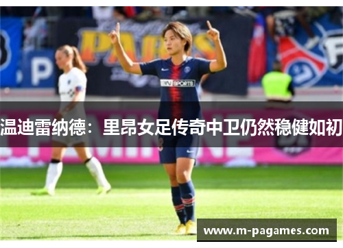 温迪雷纳德：里昂女足传奇中卫仍然稳健如初