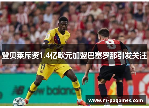 登贝莱斥资1.4亿欧元加盟巴塞罗那引发关注 登贝莱斥资1.4亿欧元加盟巴塞罗那引发关注