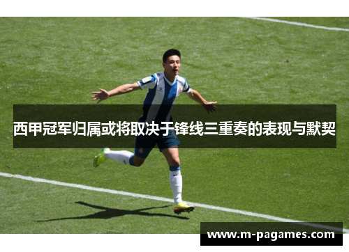 西甲冠军归属或将取决于锋线三重奏的表现与默契 西甲冠军归属或将取决于锋线三重奏的表现与默契