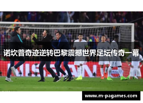 诺坎普奇迹逆转巴黎震撼世界足坛传奇一幕 诺坎普奇迹逆转巴黎震撼世界足坛传奇一幕