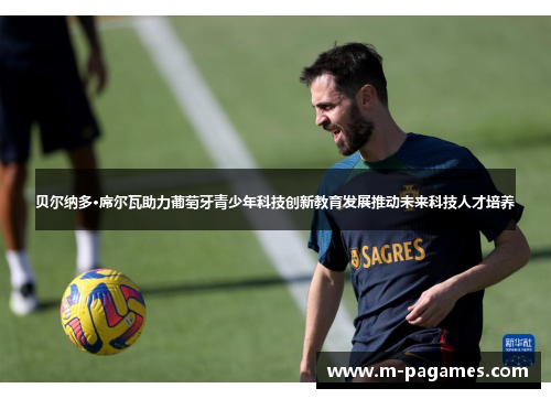 贝尔纳多·席尔瓦助力葡萄牙青少年科技创新教育发展推动未来科技人才培养 贝尔纳多·席尔瓦助力葡萄牙青少年科技创新教育发展推动未来科技人才培养
