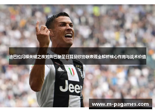 迪巴拉闪耀关键之夜对阵巴黎圣日耳曼欧协联表现全解析核心作用与战术价值