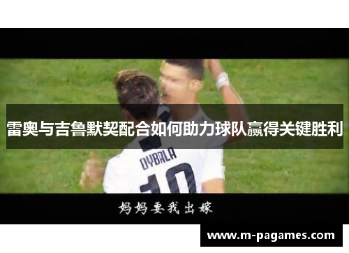 雷奥与吉鲁默契配合如何助力球队赢得关键胜利
