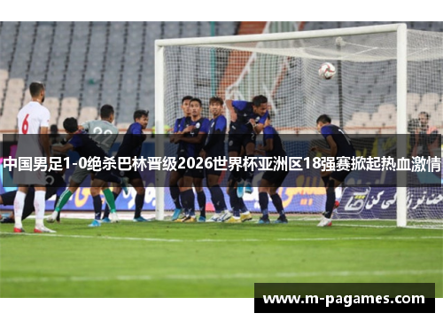 中国男足1-0绝杀巴林晋级2026世界杯亚洲区18强赛掀起热血激情