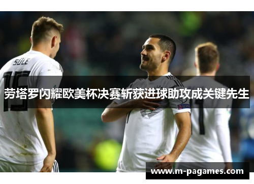 劳塔罗闪耀欧美杯决赛斩获进球助攻成关键先生 劳塔罗闪耀欧美杯决赛斩获进球助攻成关键先生