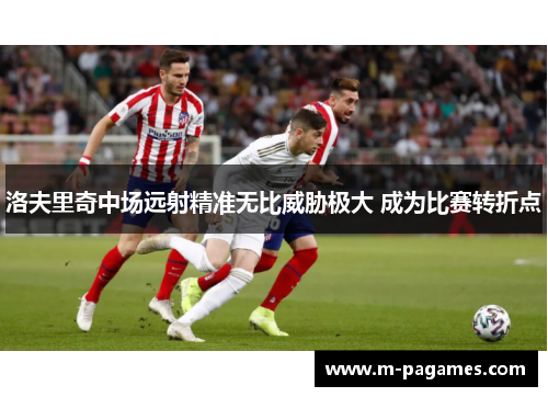 洛夫里奇中场远射精准无比威胁极大 成为比赛转折点 洛夫里奇中场远射精准无比威胁极大 成为比赛转折点