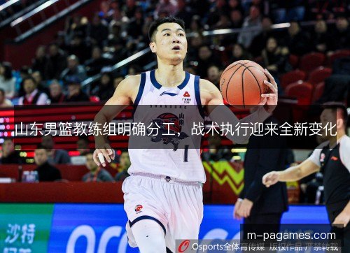 山东男篮教练组明确分工,战术执行迎来全新变化 山东男篮教练组明确分工,战术执行迎来全新变化