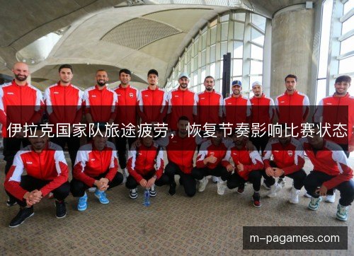 伊拉克国家队旅途疲劳，恢复节奏影响比赛状态
