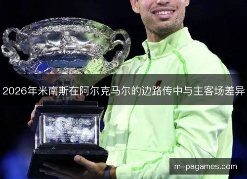 2026年米南斯在阿尔克马尔的边路传中与主客场差异